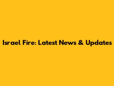 Israel Fire: Latest News & Updates