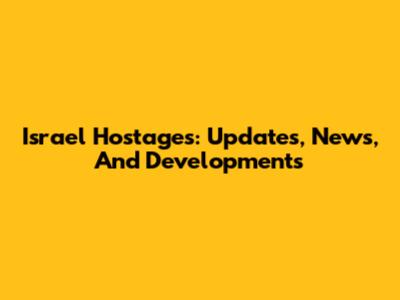 Israel Hostages: Updates, News, And Developments