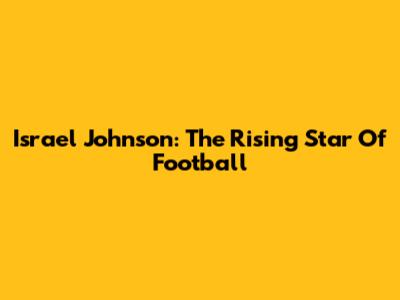 Israel Johnson: The Rising Star Of Football