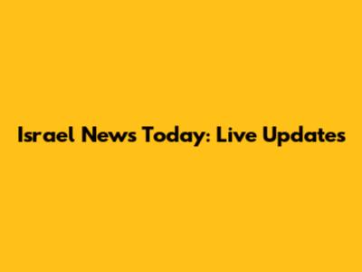 Israel News Today: Live Updates