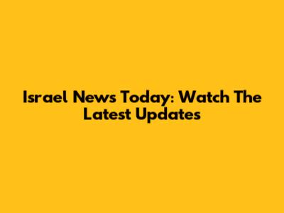 Israel News Today: Watch The Latest Updates