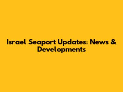 Israel Seaport Updates: News & Developments