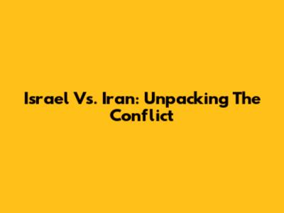 Israel Vs. Iran: Unpacking The Conflict