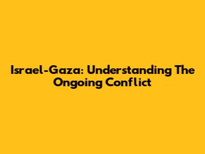 Israel-Gaza: Understanding The Ongoing Conflict