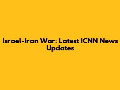 Israel-Iran War: Latest ICNN News Updates