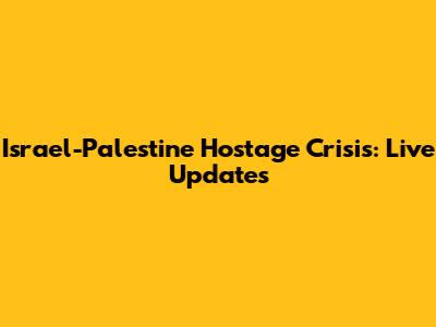 Israel-Palestine Hostage Crisis: Live Updates