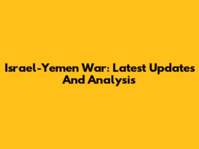 Israel-Yemen War: Latest Updates And Analysis