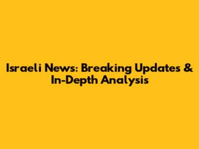 Israeli News: Breaking Updates & In-Depth Analysis