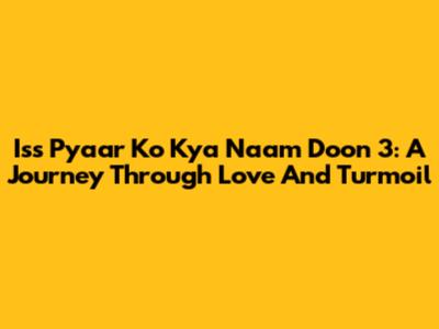 Iss Pyaar Ko Kya Naam Doon 3: A Journey Through Love And Turmoil
