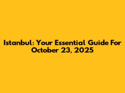 Istanbul: Your Essential Guide For October 23, 2025