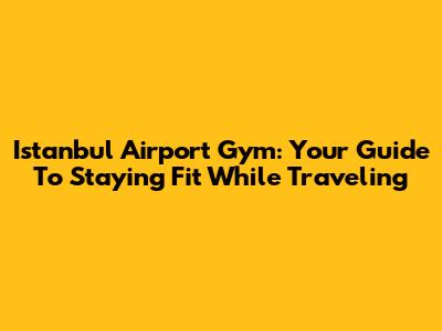 Istanbul Airport Gym: Your Guide To Staying Fit While Traveling