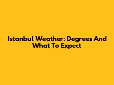Istanbul Weather: Degrees And What To Expect