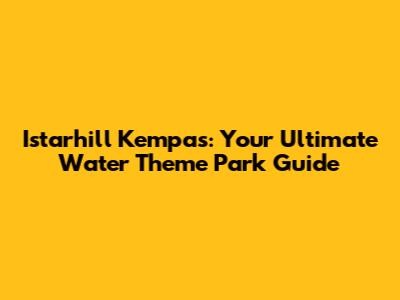 Istarhill Kempas: Your Ultimate Water Theme Park Guide