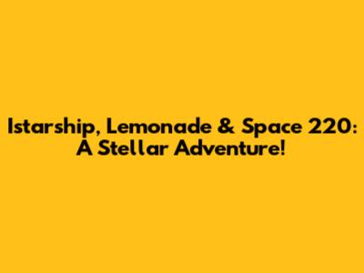 Istarship, Lemonade & Space 220: A Stellar Adventure!