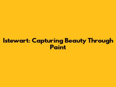 Istewart: Capturing Beauty Through Paint