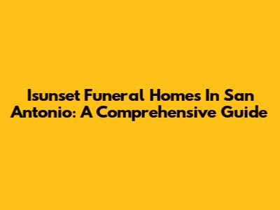 Isunset Funeral Homes In San Antonio: A Comprehensive Guide