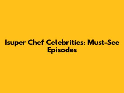 Isuper Chef Celebrities: Must-See Episodes