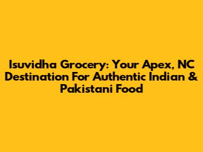 Isuvidha Grocery: Your Apex, NC Destination For Authentic Indian & Pakistani Food