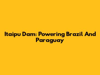 Itaipu Dam: Powering Brazil And Paraguay
