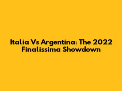Italia Vs Argentina: The 2022 Finalissima Showdown