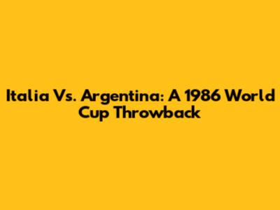 Italia Vs. Argentina: A 1986 World Cup Throwback