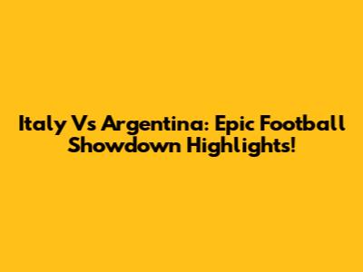 Italy Vs Argentina: Epic Football Showdown Highlights!