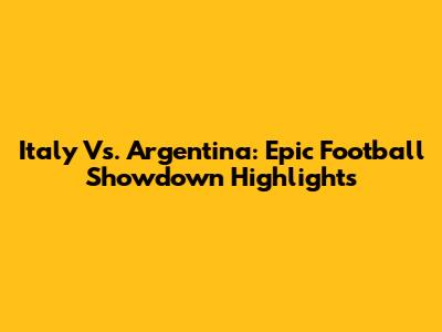 Italy Vs. Argentina: Epic Football Showdown Highlights
