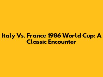 Italy Vs. France 1986 World Cup: A Classic Encounter