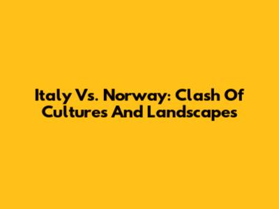 Italy Vs. Norway: Clash Of Cultures And Landscapes