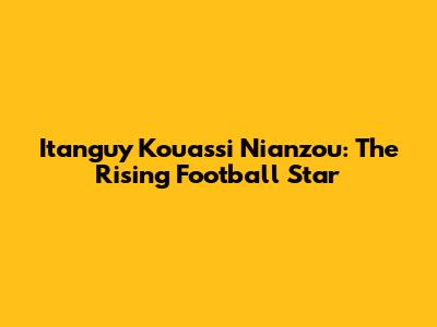 Itanguy Kouassi Nianzou: The Rising Football Star