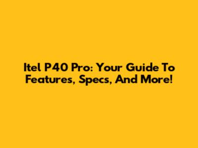 Itel P40 Pro: Your Guide To Features, Specs, And More!