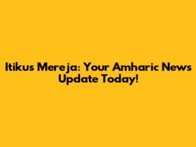 Itikus Mereja: Your Amharic News Update Today!