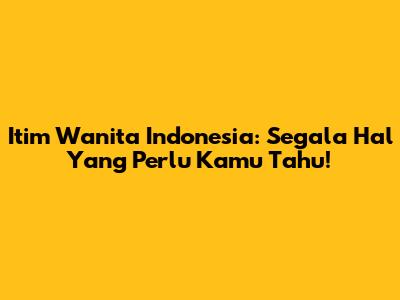 Itim Wanita Indonesia: Segala Hal Yang Perlu Kamu Tahu!