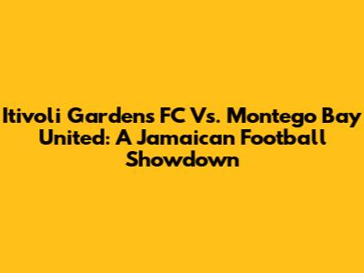Itivoli Gardens FC Vs. Montego Bay United: A Jamaican Football Showdown