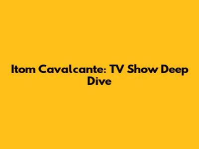 Itom Cavalcante: TV Show Deep Dive