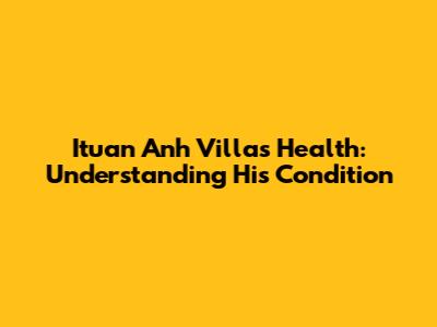 Ituan Anh Villa's Health: Understanding His Condition