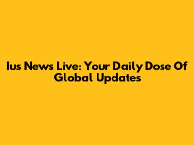 Ius News Live: Your Daily Dose Of Global Updates