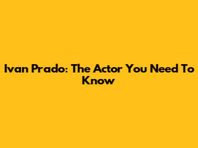 Ivan Prado: The Actor You Need To Know