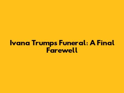Ivana Trump's Funeral: A Final Farewell