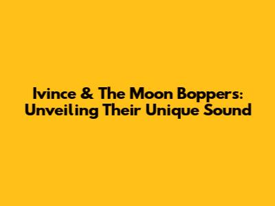 Ivince & The Moon Boppers: Unveiling Their Unique Sound