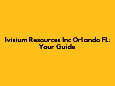 Ivisium Resources Inc Orlando FL: Your Guide