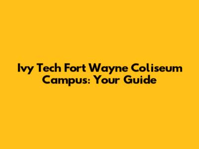 Ivy Tech Fort Wayne Coliseum Campus: Your Guide