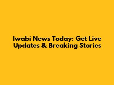 Iwabi News Today: Get Live Updates & Breaking Stories