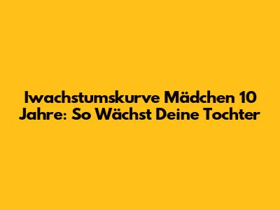 Iwachstumskurve Mädchen 10 Jahre: So Wächst Deine Tochter