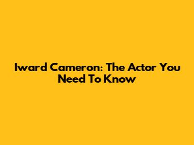 Iward Cameron: The Actor You Need To Know