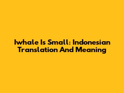 Iwhale Is Small: Indonesian Translation And Meaning