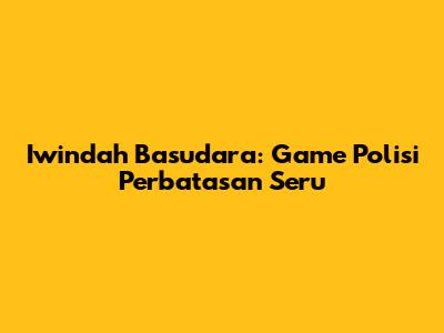 Iwindah Basudara: Game Polisi Perbatasan Seru
