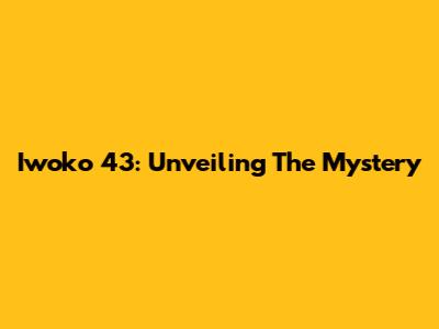 Iwoko 43: Unveiling The Mystery