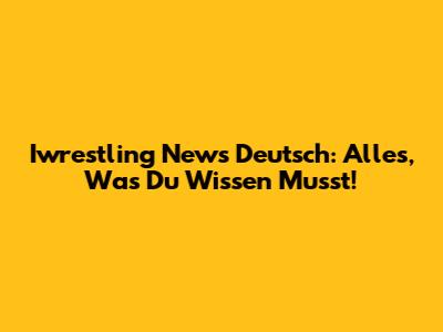 Iwrestling News Deutsch: Alles, Was Du Wissen Musst!