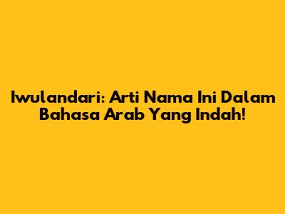 Iwulandari: Arti Nama Ini Dalam Bahasa Arab Yang Indah!